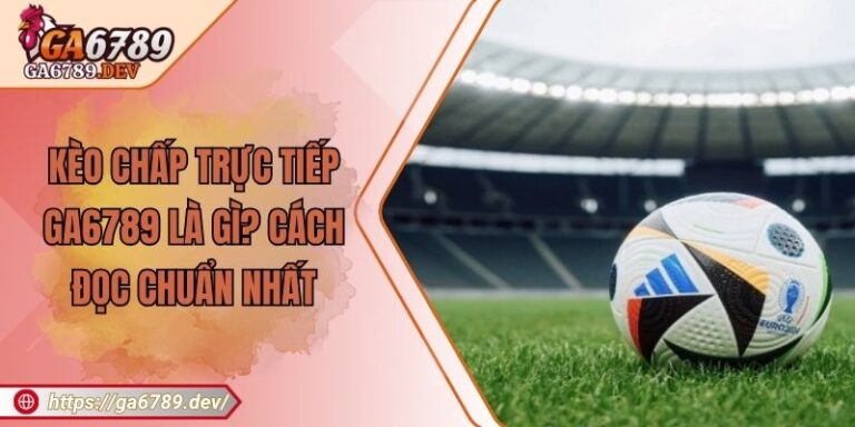 Kèo Chấp Trực Tiếp GA6789 Là Gì? Cách Đọc Chuẩn Nhất