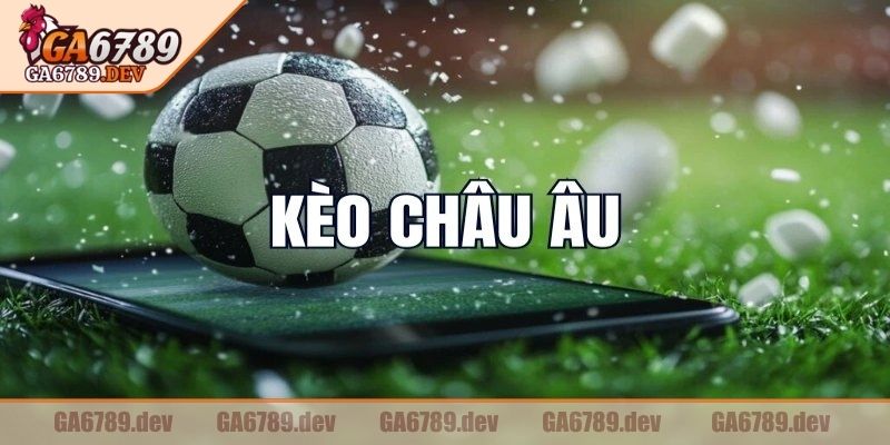 Kèo châu Âu GA6789 Là Gì? Cách Hiểu Và Phân Tích Chuẩn 1 Khái quát về kèo châu Âu GA6789