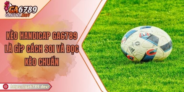 Kèo handicap GA6789 Là Gì? Cách Soi Và Đọc Kèo Chuẩn