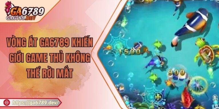 Vòng Át GA6789 Khiến Giới Game Thủ Không Thể Rời Mắt
